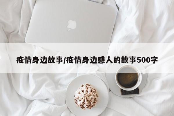 疫情身边故事/疫情身边感人的故事500字