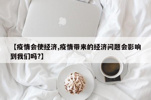 【疫情会使经济,疫情带来的经济问题会影响到我们吗?】