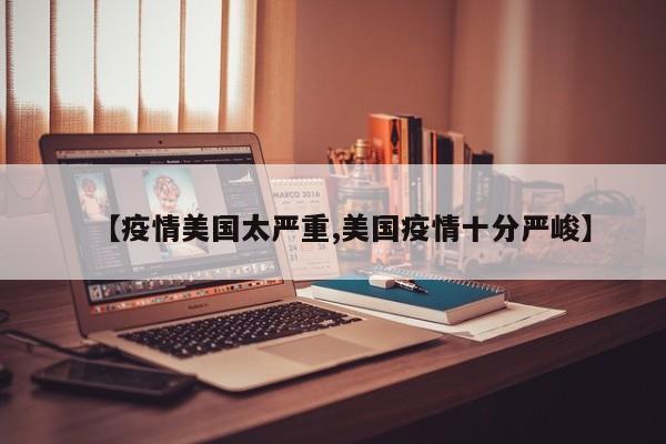 【疫情美国太严重,美国疫情十分严峻】