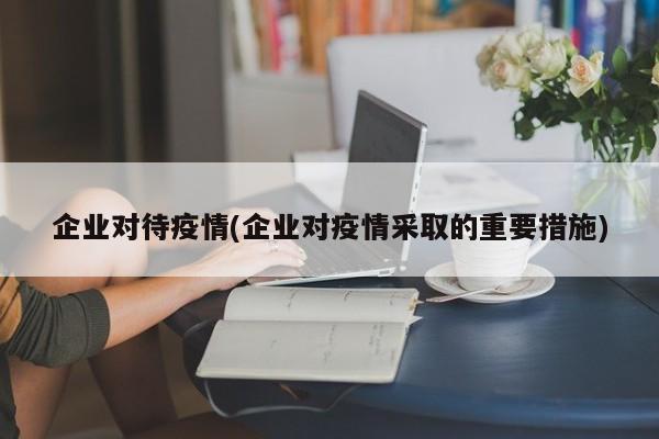 企业对待疫情(企业对疫情采取的重要措施)