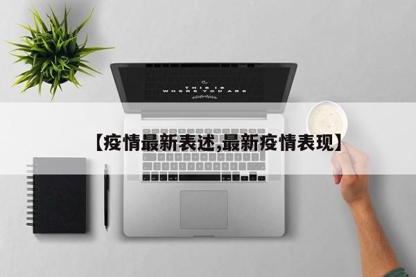 【疫情最新表述,最新疫情表现】