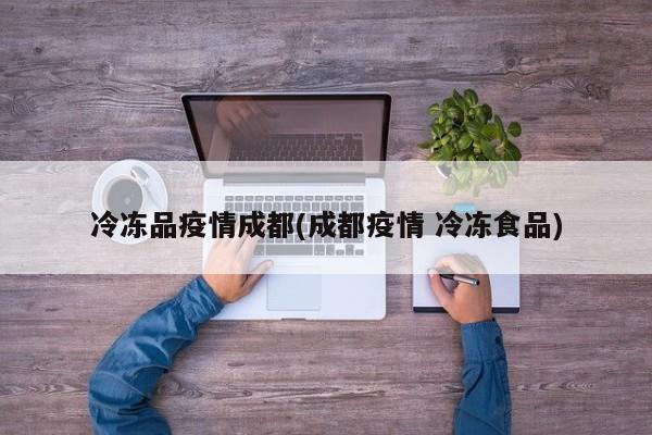 冷冻品疫情成都(成都疫情 冷冻食品)