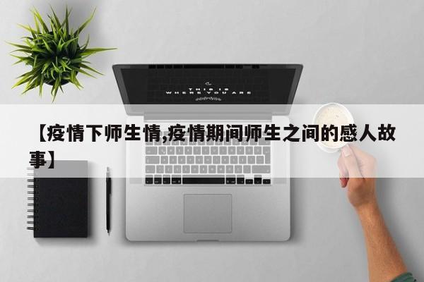 【疫情下师生情,疫情期间师生之间的感人故事】