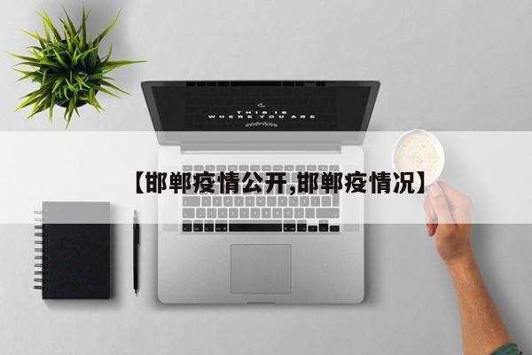 【邯郸疫情公开,邯郸疫情况】