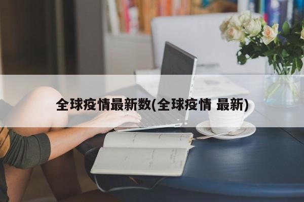 全球疫情最新数(全球疫情 最新)