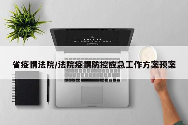 省疫情法院/法院疫情防控应急工作方案预案