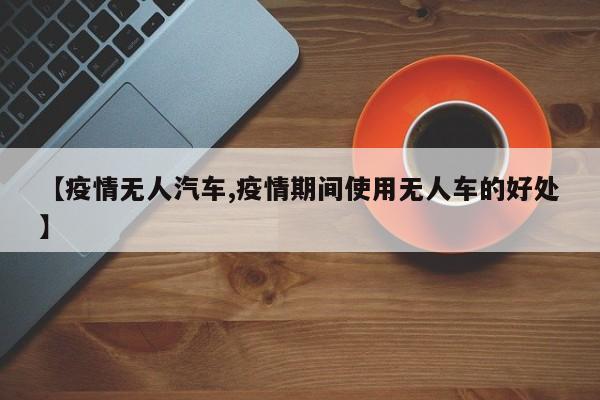 【疫情无人汽车,疫情期间使用无人车的好处】