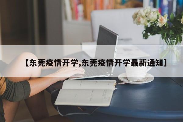 【东莞疫情开学,东莞疫情开学最新通知】
