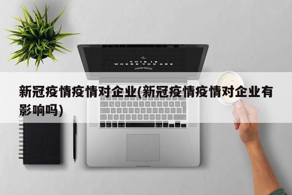 新冠疫情疫情对企业(新冠疫情疫情对企业有影响吗)