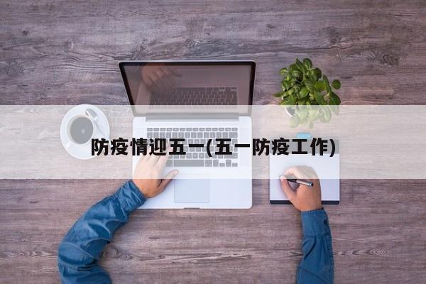 防疫情迎五一(五一防疫工作)