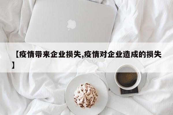 【疫情带来企业损失,疫情对企业造成的损失】