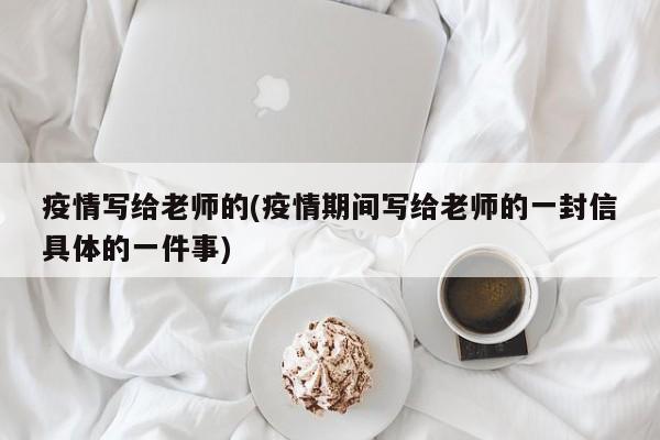 疫情写给老师的(疫情期间写给老师的一封信具体的一件事)