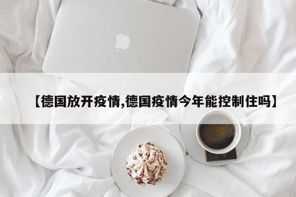 【德国放开疫情,德国疫情今年能控制住吗】