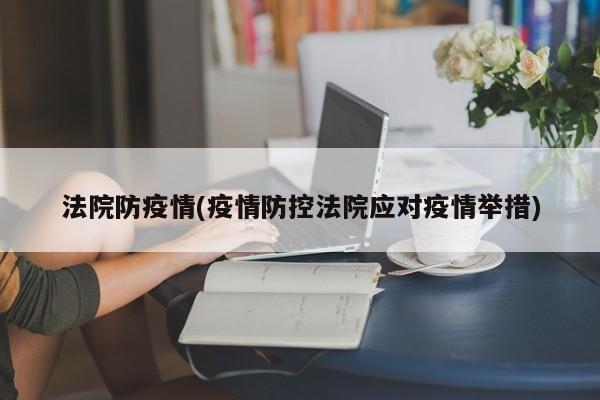 法院防疫情(疫情防控法院应对疫情举措)