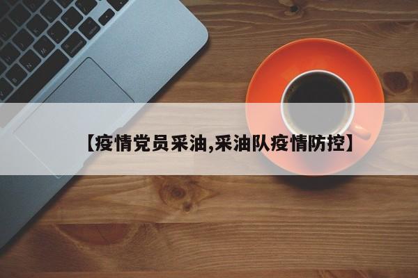 【疫情党员采油,采油队疫情防控】