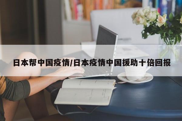 日本帮中国疫情/日本疫情中国援助十倍回报