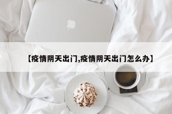 【疫情阴天出门,疫情阴天出门怎么办】