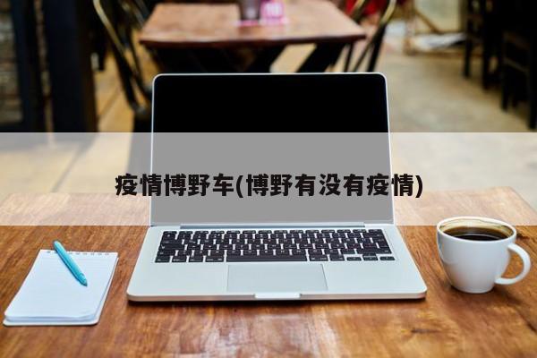 疫情博野车(博野有没有疫情)