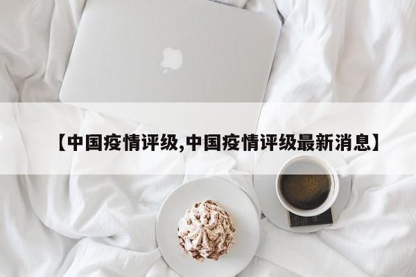【中国疫情评级,中国疫情评级最新消息】