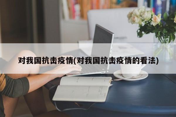 对我国抗击疫情(对我国抗击疫情的看法)