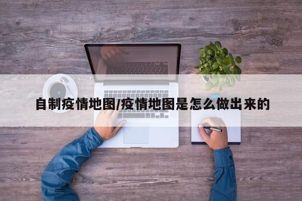 自制疫情地图/疫情地图是怎么做出来的