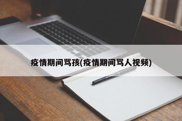 疫情期间骂孩(疫情期间骂人视频)