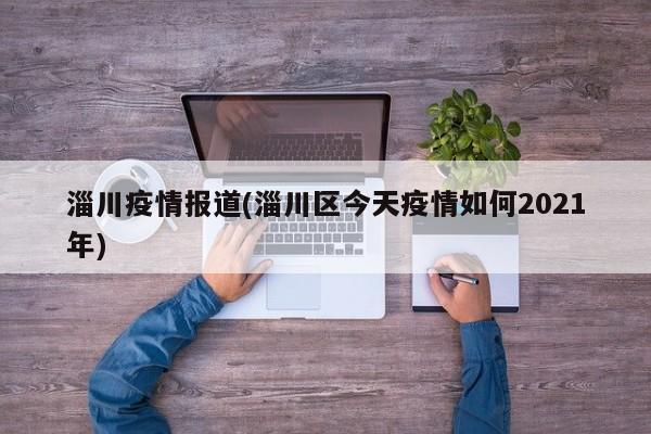 淄川疫情报道(淄川区今天疫情如何2021年)