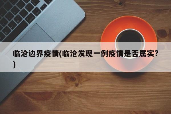 临沧边界疫情(临沧发现一例疫情是否属实?)