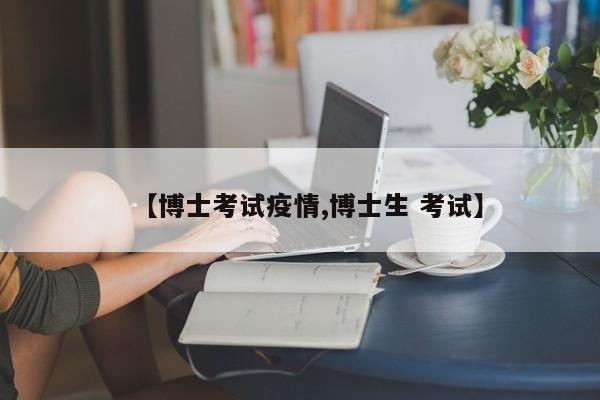 【博士考试疫情,博士生 考试】