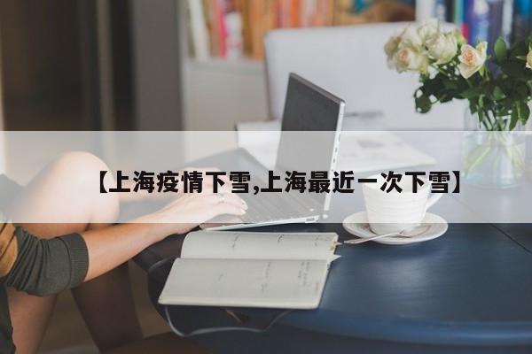 【上海疫情下雪,上海最近一次下雪】