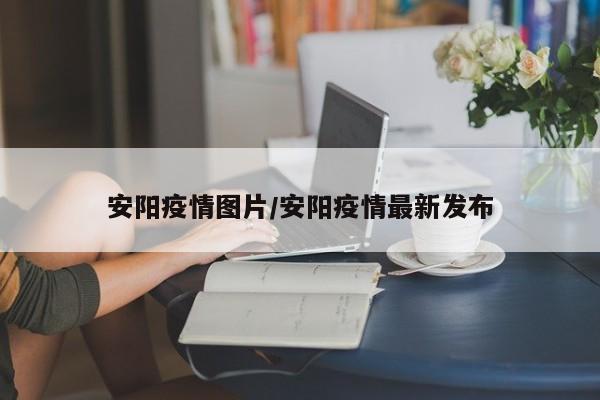 安阳疫情图片/安阳疫情最新发布