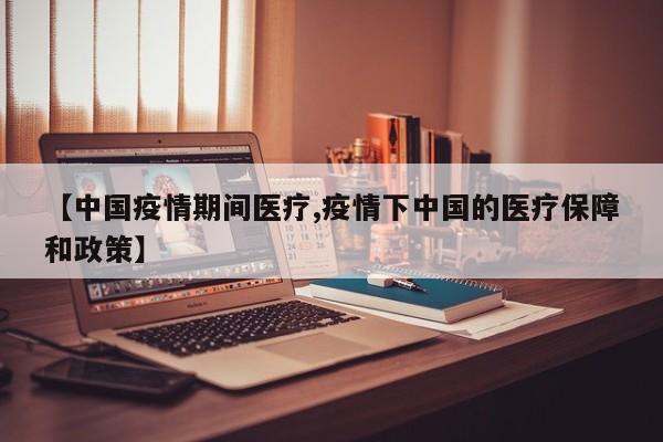 【中国疫情期间医疗,疫情下中国的医疗保障和政策】