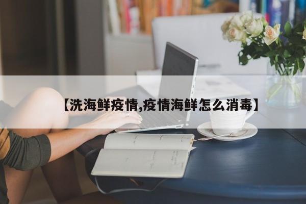 【洗海鲜疫情,疫情海鲜怎么消毒】