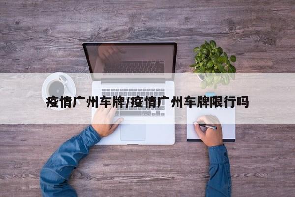 疫情广州车牌/疫情广州车牌限行吗