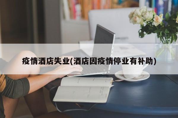 疫情酒店失业(酒店因疫情停业有补助)