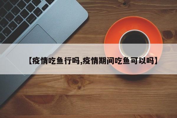 【疫情吃鱼行吗,疫情期间吃鱼可以吗】