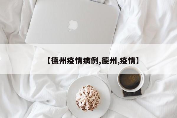 【德州疫情病例,德州,疫情】