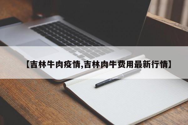 【吉林牛肉疫情,吉林肉牛费用最新行情】