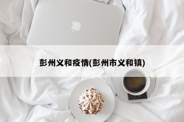 彭州义和疫情(彭州市义和镇)