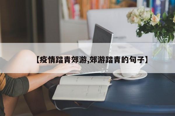 【疫情踏青郊游,郊游踏青的句子】