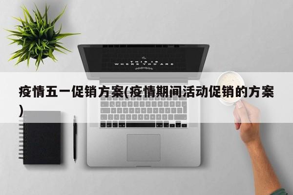 疫情五一促销方案(疫情期间活动促销的方案)