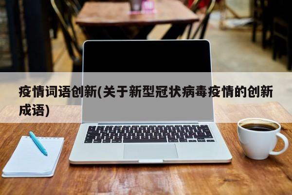 疫情词语创新(关于新型冠状病毒疫情的创新成语)