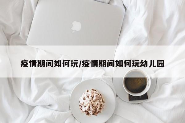 疫情期间如何玩/疫情期间如何玩幼儿园