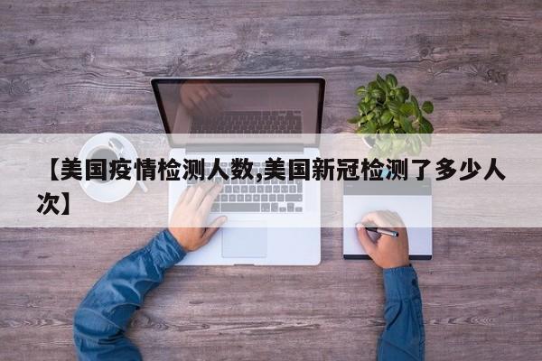 【美国疫情检测人数,美国新冠检测了多少人次】
