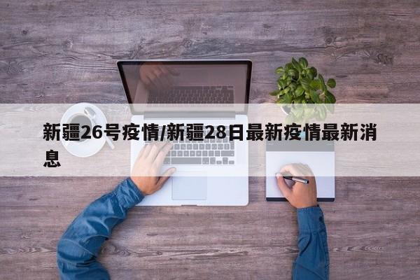 新疆26号疫情/新疆28日最新疫情最新消息