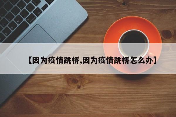 【因为疫情跳桥,因为疫情跳桥怎么办】
