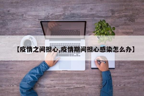 【疫情之间担心,疫情期间担心感染怎么办】