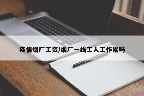 疫情烟厂工资/烟厂一线工人工作累吗
