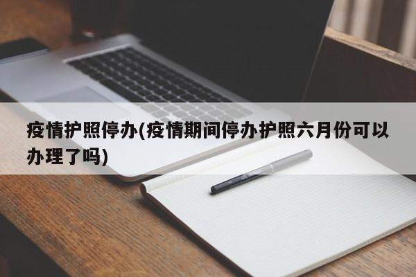 疫情护照停办(疫情期间停办护照六月份可以办理了吗)