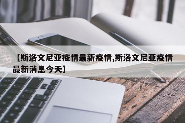 【斯洛文尼亚疫情最新疫情,斯洛文尼亚疫情最新消息今天】
